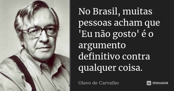No Brasil, muitas pessoas acham que 'Eu não gosto' é o argumento definitivo contra qualquer coisa.... Frase de Olavo de Carvalho.