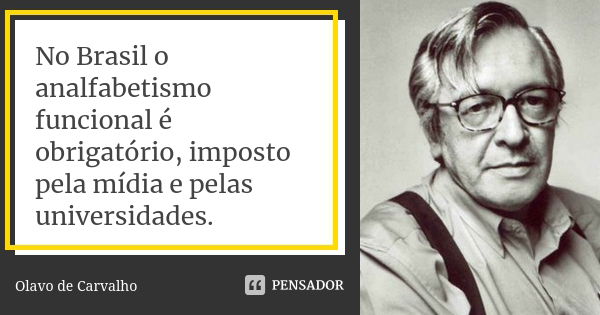 No Brasil o analfabetismo funcional é obrigatório, imposto pela mídia e pelas universidades.... Frase de Olavo de Carvalho.