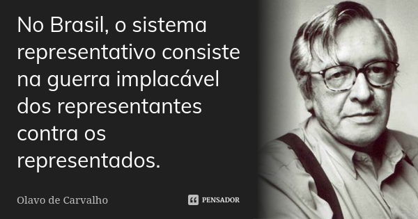 No Brasil, o sistema representativo consiste na guerra implacável dos representantes contra os representados.... Frase de Olavo de Carvalho.