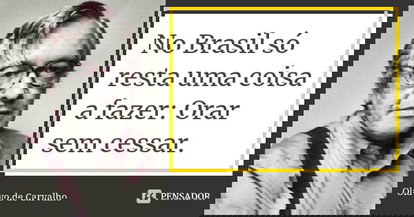 No Brasil só resta uma coisa a fazer: Orar sem cessar.... Frase de Olavo de Carvalho.