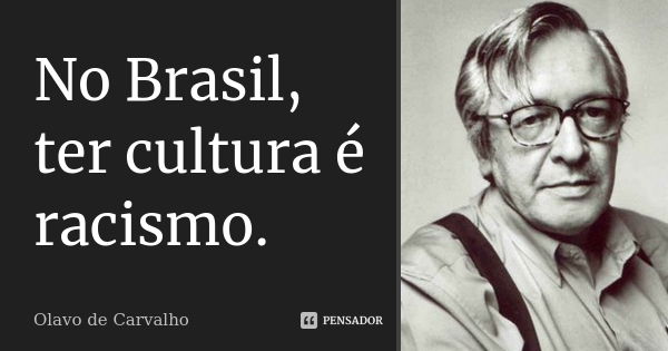 No Brasil, ter cultura é racismo.... Frase de Olavo de Carvalho.