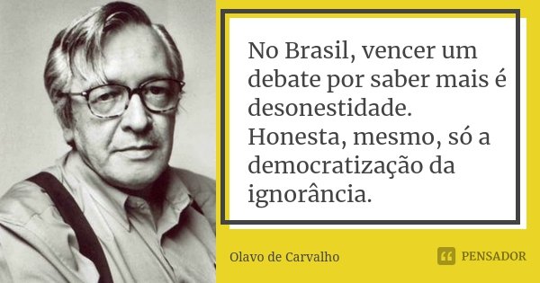 No Brasil, vencer um debate por saber mais é desonestidade. Honesta, mesmo, só a democratização da ignorância.... Frase de Olavo de Carvalho.