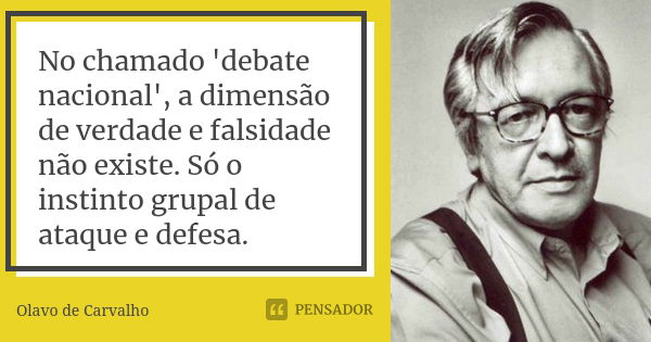 No chamado 'debate nacional', a dimensão de verdade e falsidade não existe. Só o instinto grupal de ataque e defesa.... Frase de Olavo de Carvalho.