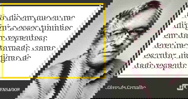 No dia em que eu me dirigir a esses tipinhos em tom respeitoso, terei me tornado, como escritor, indigno de todo respeito.... Frase de Olavo de Carvalho.