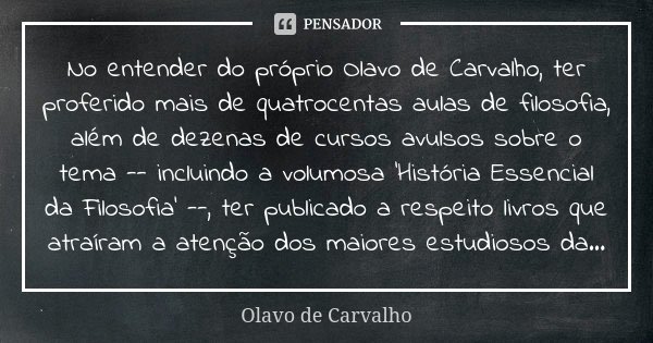 No entender do próprio Olavo de Carvalho, ter proferido mais de quatrocentas aulas de filosofia, além de dezenas de cursos avulsos sobre o tema -- incluindo a v... Frase de Olavo de Carvalho.