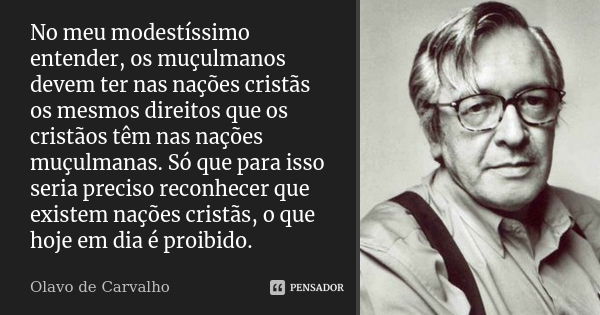 No meu modestíssimo entender, os muçulmanos devem ter nas nações cristãs os mesmos direitos que os cristãos têm nas nações muçulmanas. Só que para isso seria pr... Frase de Olavo de Carvalho.