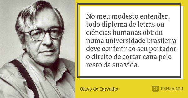 No meu modesto entender, todo diploma de letras ou ciências humanas obtido numa universidade brasileira deve conferir ao seu portador o direito de cortar cana p... Frase de Olavo de Carvalho.