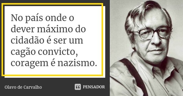 No país onde o dever máximo do cidadão é ser um cagão convicto, coragem é nazismo.... Frase de Olavo de Carvalho.