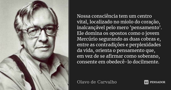 Nossa consciência tem um centro vital, localizado no miolo do coração, inalcançável pelo mero 'pensamento'. Ele domina os opostos como o jovem Mercúrio segurand... Frase de Olavo de Carvalho.