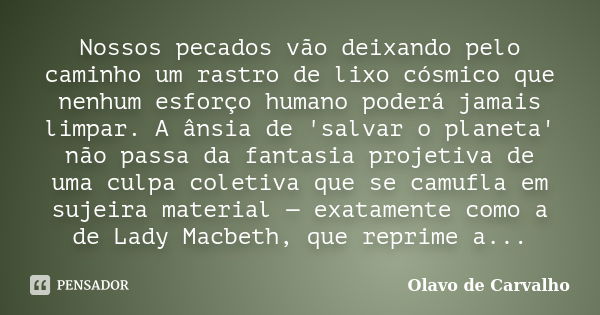 Nossos pecados vão deixando pelo caminho um rastro de lixo cósmico que nenhum esforço humano poderá jamais limpar. A ânsia de 'salvar o planeta' não passa da fa... Frase de Olavo de Carvalho.