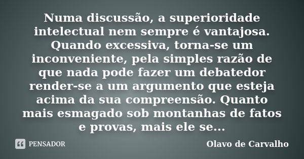 Numa discussão, a superioridade intelectual nem sempre é vantajosa. Quando excessiva, torna-se um inconveniente, pela simples razão de que nada pode fazer um de... Frase de Olavo de Carvalho.