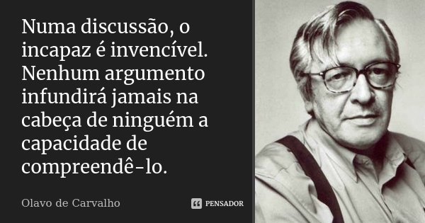 Numa discussão, o incapaz é invencível. Nenhum argumento infundirá jamais na cabeça de ninguém a capacidade de compreendê-lo.... Frase de Olavo de Carvalho.