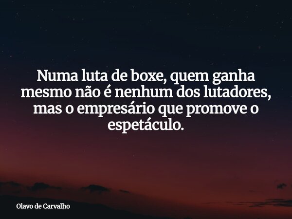 Numa luta de boxe, quem ganha mesmo não é nenhum dos lutadores, mas o empresário que promove o espetáculo.... Frase de Olavo de Carvalho.