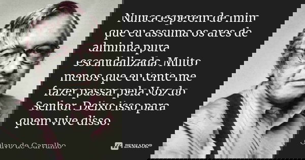 Nunca esperem de mim que eu assuma os ares de alminha pura escandalizada. Muito menos que eu tente me fazer passar pela Voz do Senhor. Deixo isso para quem vive... Frase de Olavo de Carvalho.
