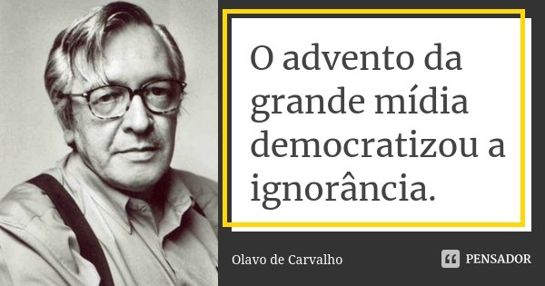O advento da grande mídia democratizou a ignorância.... Frase de Olavo de Carvalho.