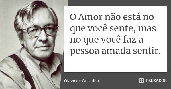 O Amor não está no que você sente, mas no que você faz a pessoa amada sentir.... Frase de Olavo de Carvalho.