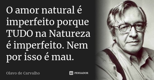 O amor natural é imperfeito porque TUDO na Natureza é imperfeito. Nem por isso é mau.... Frase de Olavo de Carvalho.