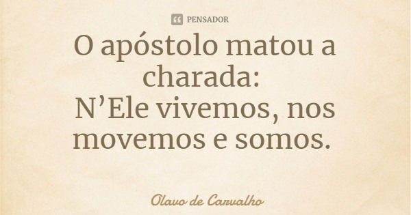 O apóstolo matou a charada: N’Ele vivemos, nos movemos e somos.... Frase de Olavo de Carvalho.