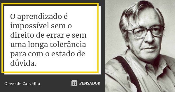 O aprendizado é impossível sem o direito de errar e sem uma longa tolerância para com o estado de dúvida.... Frase de Olavo de Carvalho.