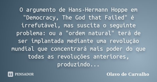 O argumento de Hans-Hermann Hoppe em "Democracy, The God that Failed" é irrefutável, mas suscita o seguinte problema: ou a "ordem natural" t... Frase de Olavo de Carvalho.