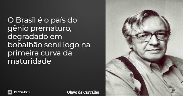 O Brasil é o país do gênio prematuro, degradado em
bobalhão senil logo na primeira curva da maturidade... Frase de Olavo de Carvalho.