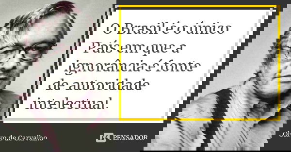 O Brasil é o único País em que a ignorância é fonte de autoridade intelectual.... Frase de Olavo de Carvalho.