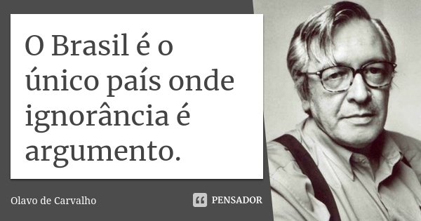 O Brasil é o único país onde ignorância é argumento.... Frase de Olavo de Carvalho.