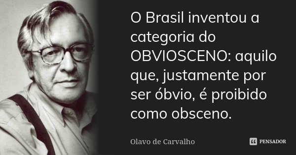 O Brasil inventou a categoria do OBVIOSCENO: aquilo que, justamente por ser óbvio, é proibido como obsceno.... Frase de Olavo de Carvalho.