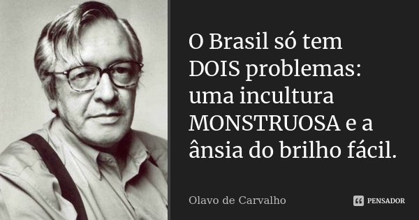 O Brasil só tem DOIS problemas: uma incultura MONSTRUOSA e a ânsia do brilho fácil.... Frase de Olavo de Carvalho.