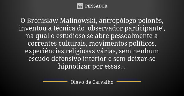 O Bronislaw Malinowski, antropólogo polonês, inventou a técnica do 'observador participante', na qual o estudioso se abre pessoalmente a correntes culturais, mo... Frase de Olavo de Carvalho.