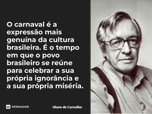 ⁠O carnaval é a expressão mais genuína da cultura brasileira. É o tempo em que o povo brasileiro se reúne para celebrar a sua própria ignorância e a sua própria... Frase de Olavo de Carvalho.