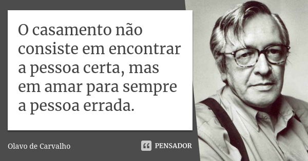 O casamento não consiste em encontrar a pessoa certa, mas em amar para sempre a pessoa errada.... Frase de Olavo de Carvalho.