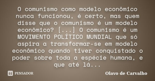 O comunismo como modelo econômico nunca funcionou, é certo, mas quem disse que o comunismo é um modelo econômico? [...] O comunismo é um MOVIMENTO POLÍTICO MUND... Frase de Olavo de Carvalho.