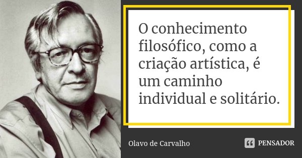 O conhecimento filosófico, como a criação artística, é um caminho individual e solitário.... Frase de Olavo de Carvalho.
