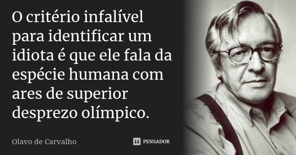 O critério infalível para identificar um idiota é que ele fala da espécie humana com ares de superior desprezo olímpico.... Frase de Olavo de Carvalho.