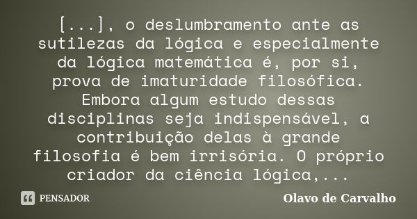 [...], o deslumbramento ante as sutilezas da lógica e especialmente da lógica matemática é, por si, prova de imaturidade filosófica. Embora algum estudo dessas ... Frase de Olavo de Carvalho.