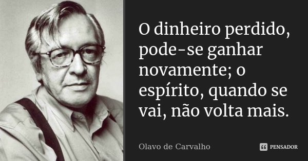 O dinheiro perdido, pode-se ganhar novamente; o espírito, quando se vai, não volta mais.... Frase de Olavo de Carvalho.