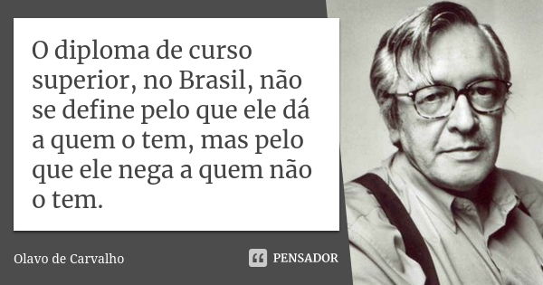 O diploma de curso superior, no Brasil, não se define pelo que ele dá a quem o tem, mas pelo que ele nega a quem não o tem.... Frase de Olavo de Carvalho.