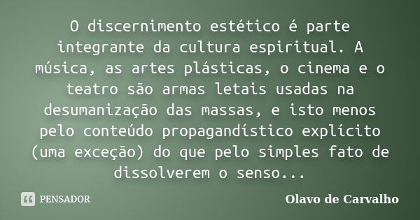 O discernimento estético é parte integrante da cultura espiritual. A música, as artes plásticas, o cinema e o teatro são armas letais usadas na desumanização da... Frase de Olavo de Carvalho.