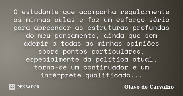 O estudante que acompanha regularmente as minhas aulas e faz um esforço sério para apreender as estruturas profundas do meu pensamento, ainda que sem aderir a t... Frase de Olavo de Carvalho.