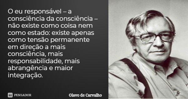 O eu responsável – a consciência da consciência – não existe como coisa nem como estado: existe apenas como tensão permanente em direção a mais consciência, mai... Frase de Olavo de Carvalho.