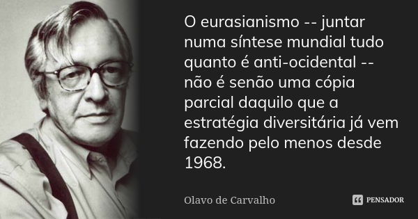 O eurasianismo -- juntar numa síntese mundial tudo quanto é anti-ocidental -- não é senão uma cópia parcial daquilo que a estratégia diversitária já vem fazendo... Frase de Olavo de Carvalho.