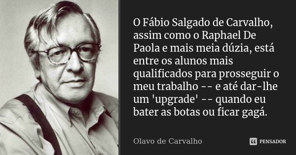 O Fábio Salgado de Carvalho, assim como o Raphael De Paola e mais meia dúzia, está entre os alunos mais qualificados para prosseguir o meu trabalho -- e até dar... Frase de Olavo de Carvalho.