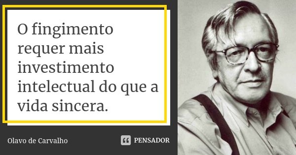 O fingimento requer mais investimento intelectual do que a vida sincera.... Frase de Olavo de Carvalho.
