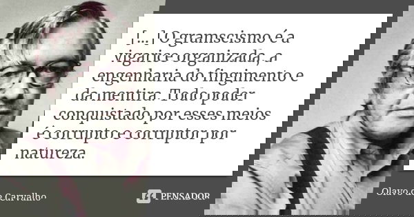 [...] O gramscismo é a vigarice organizada, a engenharia do fingimento e da mentira. Todo poder conquistado por esses meios é corrupto e corruptor por natureza.... Frase de Olavo de Carvalho.