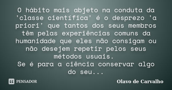 O hábito mais abjeto na conduta da 'classe científica' é o desprezo 'a priori' que tantos dos seus membros têm pelas experiências comuns da humanidade que eles ... Frase de Olavo de Carvalho.