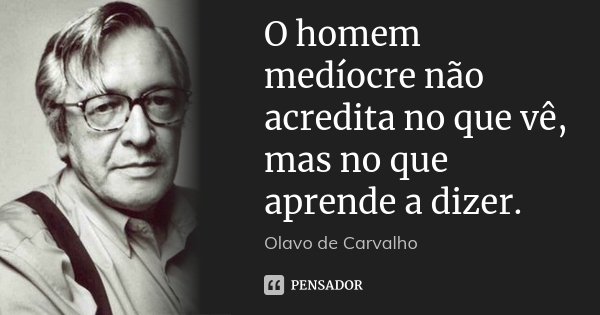 O homem medíocre não acredita no que vê, mas no que aprende a dizer.... Frase de Olavo de Carvalho.