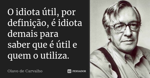 O idiota útil, por definição, é idiota demais para saber que é útil e quem o utiliza.... Frase de Olavo de Carvalho.
