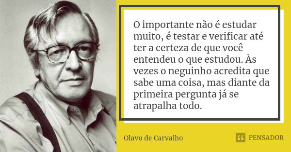 O importante não é estudar muito, é testar e verificar até ter a certeza de que você entendeu o que estudou. Às vezes o neguinho acredita que sabe uma coisa, ma... Frase de Olavo de Carvalho.