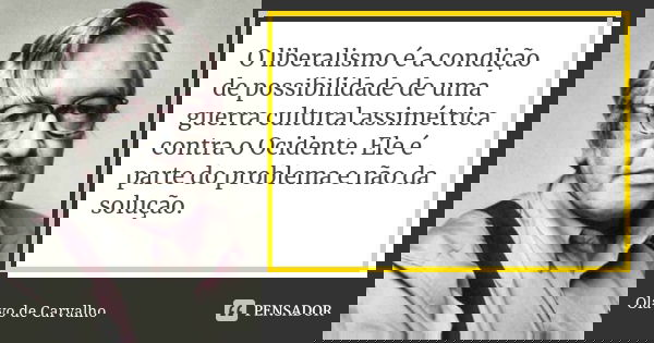 O liberalismo é a condição de possibilidade de uma guerra cultural assimétrica contra o Ocidente. Ele é parte do problema e não da solução.... Frase de Olavo de Carvalho.